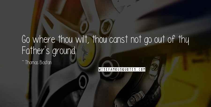 Thomas Boston Quotes: Go where thou wilt, thou canst not go out of thy Father's ground.