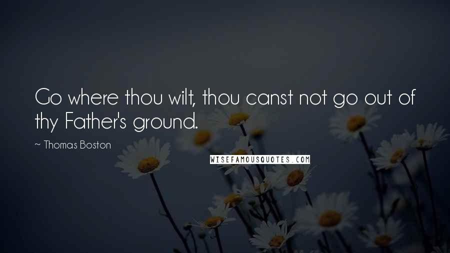 Thomas Boston Quotes: Go where thou wilt, thou canst not go out of thy Father's ground.