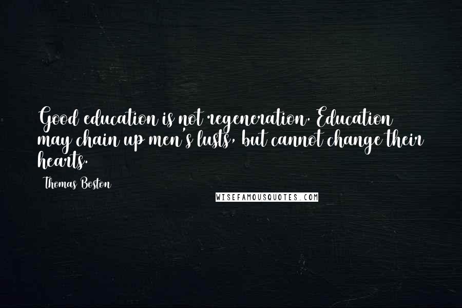Thomas Boston Quotes: Good education is not regeneration. Education may chain up men's lusts, but cannot change their hearts.
