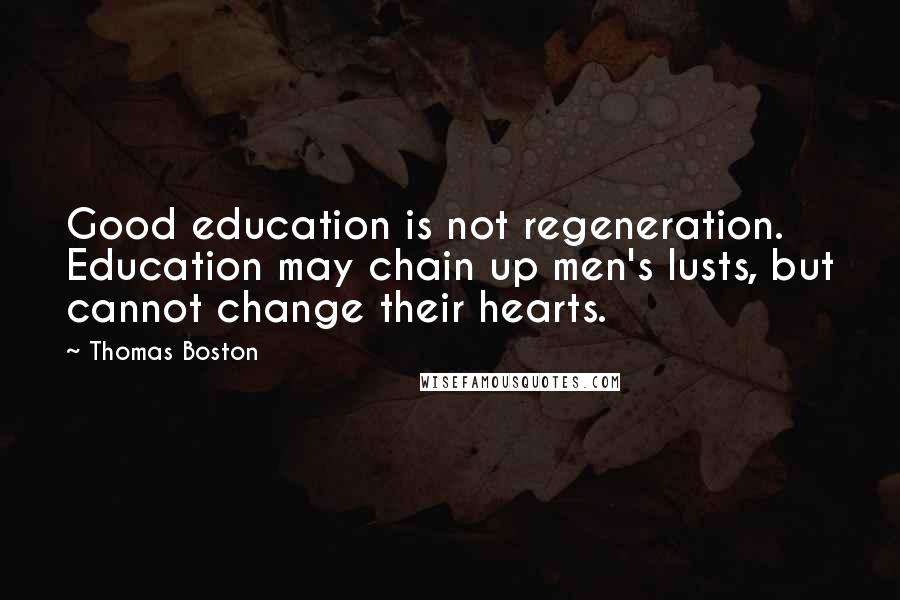 Thomas Boston Quotes: Good education is not regeneration. Education may chain up men's lusts, but cannot change their hearts.