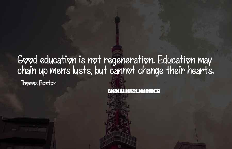 Thomas Boston Quotes: Good education is not regeneration. Education may chain up men's lusts, but cannot change their hearts.