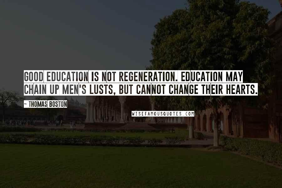 Thomas Boston Quotes: Good education is not regeneration. Education may chain up men's lusts, but cannot change their hearts.