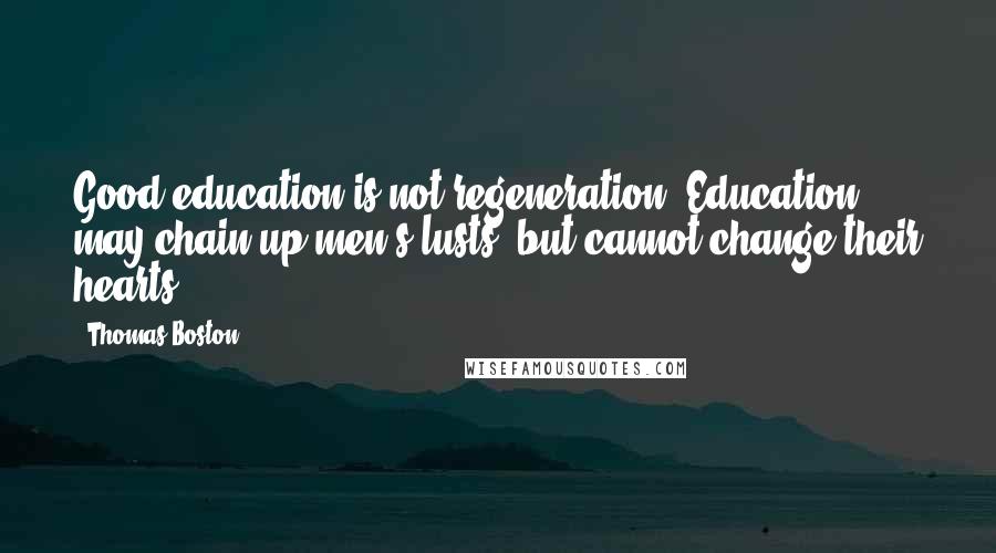 Thomas Boston Quotes: Good education is not regeneration. Education may chain up men's lusts, but cannot change their hearts.