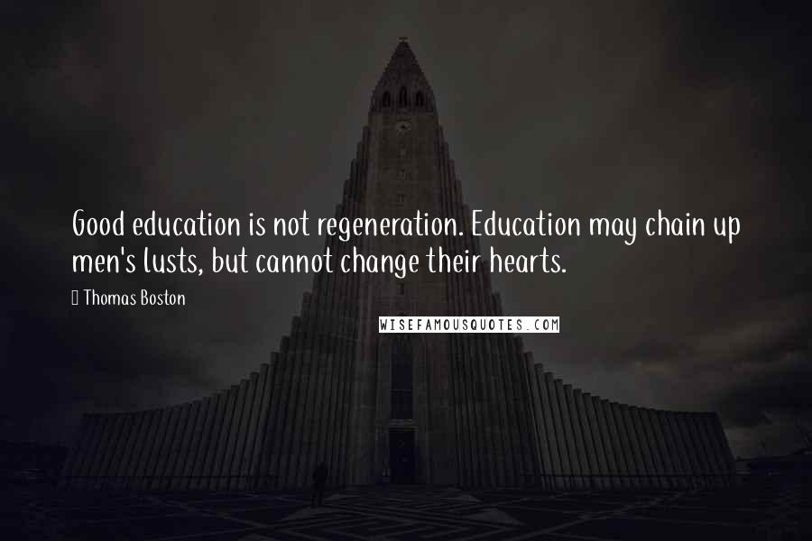 Thomas Boston Quotes: Good education is not regeneration. Education may chain up men's lusts, but cannot change their hearts.