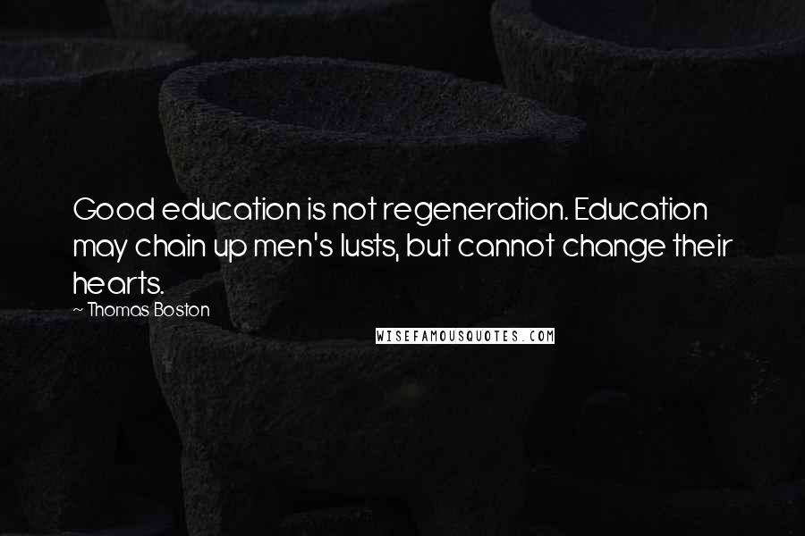 Thomas Boston Quotes: Good education is not regeneration. Education may chain up men's lusts, but cannot change their hearts.
