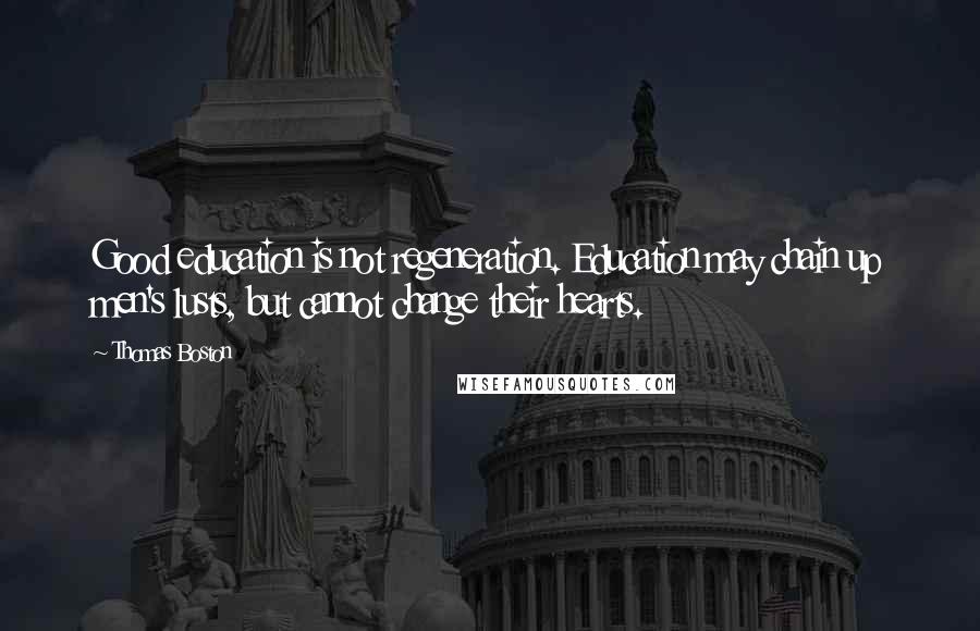 Thomas Boston Quotes: Good education is not regeneration. Education may chain up men's lusts, but cannot change their hearts.