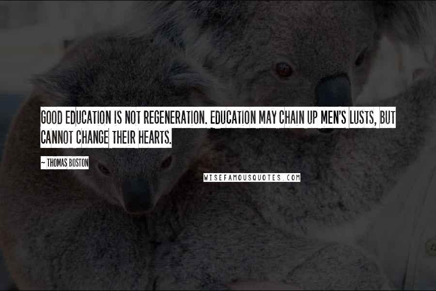 Thomas Boston Quotes: Good education is not regeneration. Education may chain up men's lusts, but cannot change their hearts.