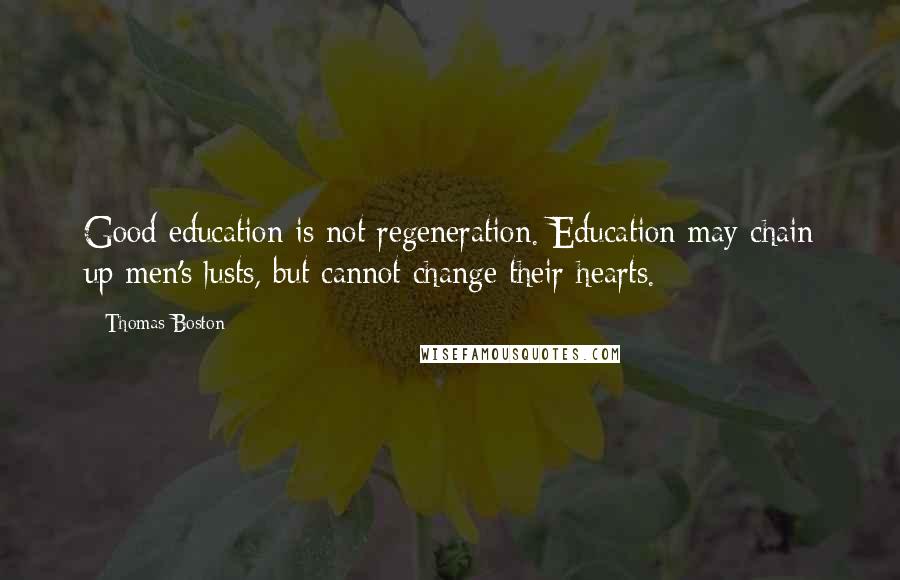 Thomas Boston Quotes: Good education is not regeneration. Education may chain up men's lusts, but cannot change their hearts.