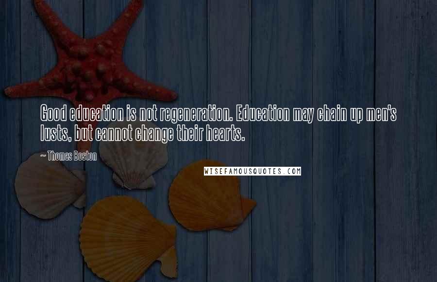 Thomas Boston Quotes: Good education is not regeneration. Education may chain up men's lusts, but cannot change their hearts.
