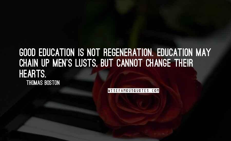 Thomas Boston Quotes: Good education is not regeneration. Education may chain up men's lusts, but cannot change their hearts.