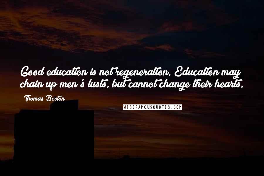 Thomas Boston Quotes: Good education is not regeneration. Education may chain up men's lusts, but cannot change their hearts.