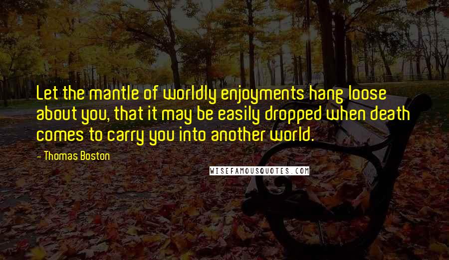 Thomas Boston Quotes: Let the mantle of worldly enjoyments hang loose about you, that it may be easily dropped when death comes to carry you into another world.