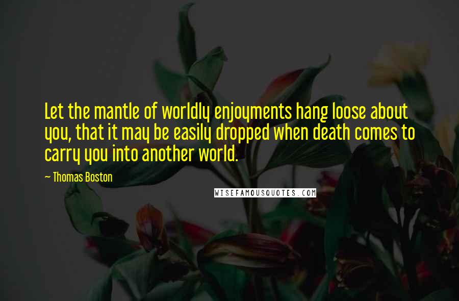 Thomas Boston Quotes: Let the mantle of worldly enjoyments hang loose about you, that it may be easily dropped when death comes to carry you into another world.