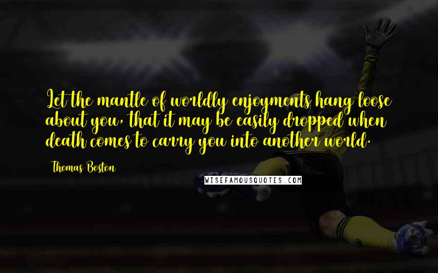 Thomas Boston Quotes: Let the mantle of worldly enjoyments hang loose about you, that it may be easily dropped when death comes to carry you into another world.