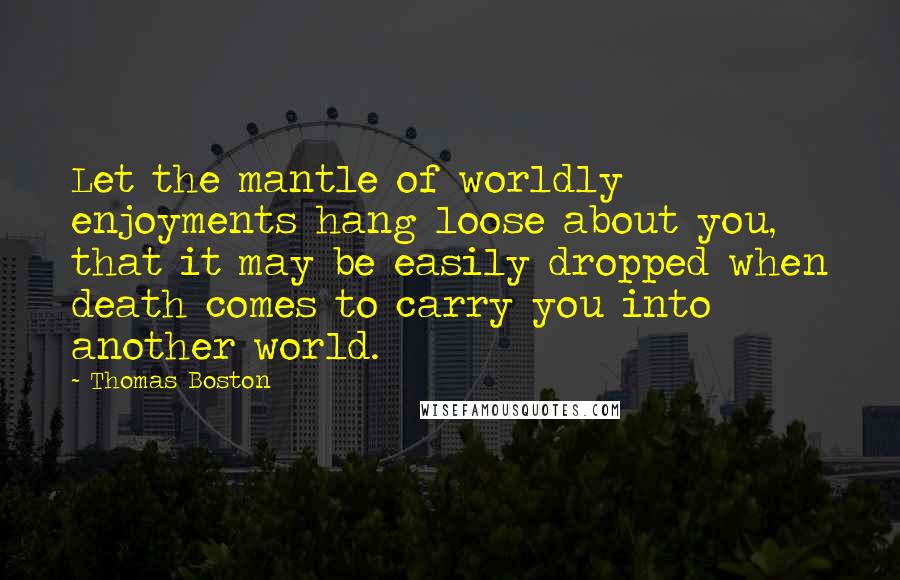 Thomas Boston Quotes: Let the mantle of worldly enjoyments hang loose about you, that it may be easily dropped when death comes to carry you into another world.