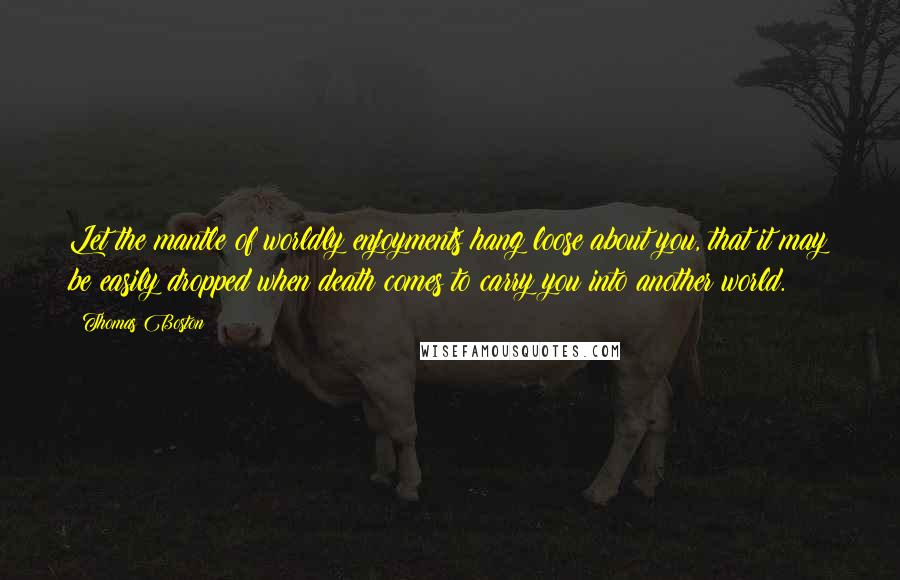 Thomas Boston Quotes: Let the mantle of worldly enjoyments hang loose about you, that it may be easily dropped when death comes to carry you into another world.