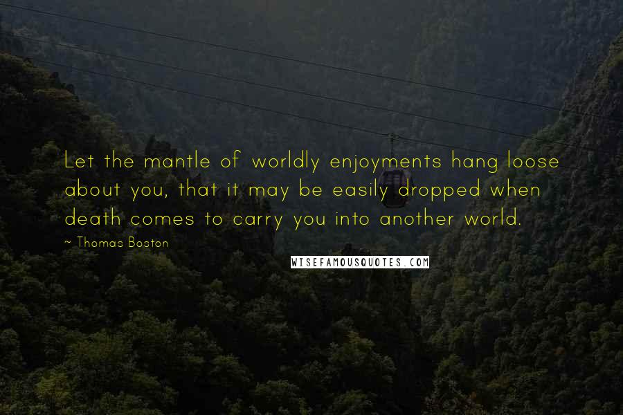 Thomas Boston Quotes: Let the mantle of worldly enjoyments hang loose about you, that it may be easily dropped when death comes to carry you into another world.