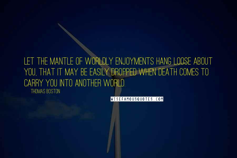 Thomas Boston Quotes: Let the mantle of worldly enjoyments hang loose about you, that it may be easily dropped when death comes to carry you into another world.