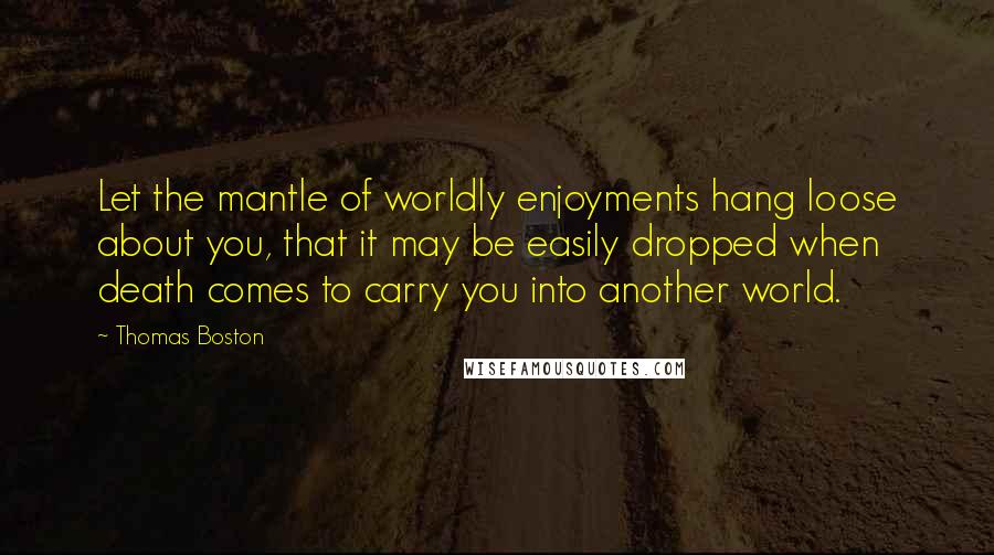 Thomas Boston Quotes: Let the mantle of worldly enjoyments hang loose about you, that it may be easily dropped when death comes to carry you into another world.