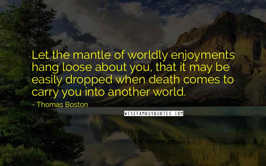 Thomas Boston Quotes: Let the mantle of worldly enjoyments hang loose about you, that it may be easily dropped when death comes to carry you into another world.