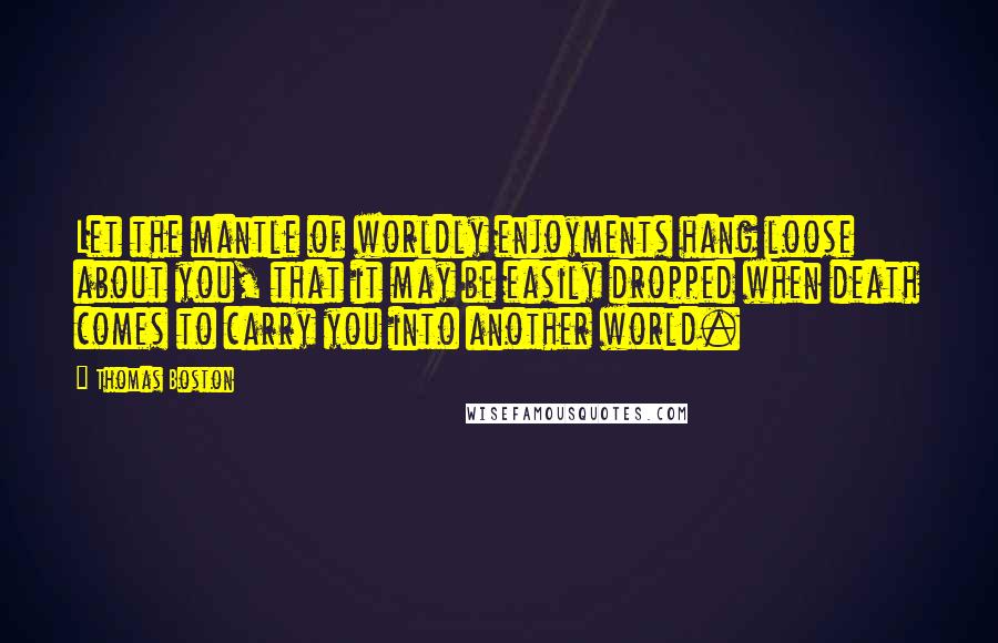 Thomas Boston Quotes: Let the mantle of worldly enjoyments hang loose about you, that it may be easily dropped when death comes to carry you into another world.