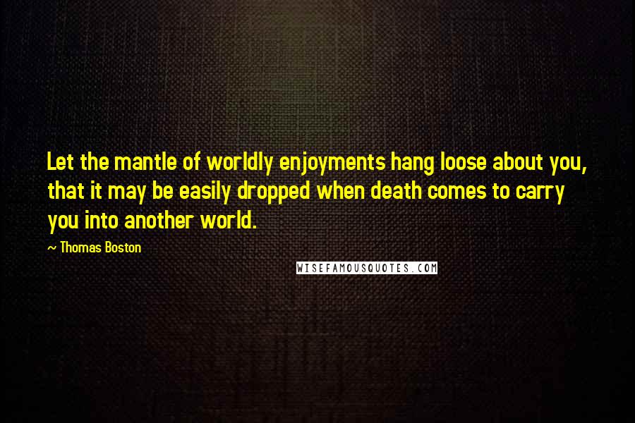 Thomas Boston Quotes: Let the mantle of worldly enjoyments hang loose about you, that it may be easily dropped when death comes to carry you into another world.