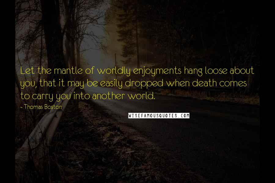 Thomas Boston Quotes: Let the mantle of worldly enjoyments hang loose about you, that it may be easily dropped when death comes to carry you into another world.