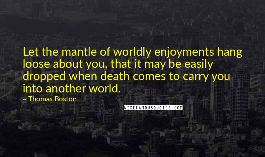 Thomas Boston Quotes: Let the mantle of worldly enjoyments hang loose about you, that it may be easily dropped when death comes to carry you into another world.