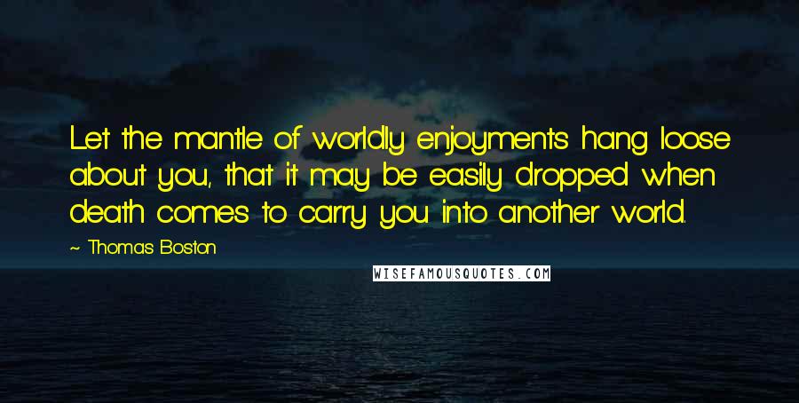 Thomas Boston Quotes: Let the mantle of worldly enjoyments hang loose about you, that it may be easily dropped when death comes to carry you into another world.