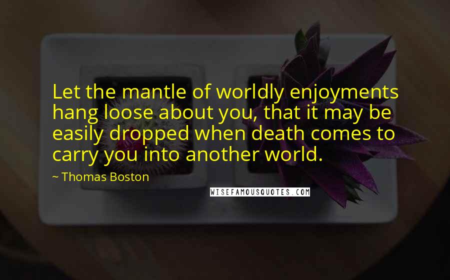 Thomas Boston Quotes: Let the mantle of worldly enjoyments hang loose about you, that it may be easily dropped when death comes to carry you into another world.