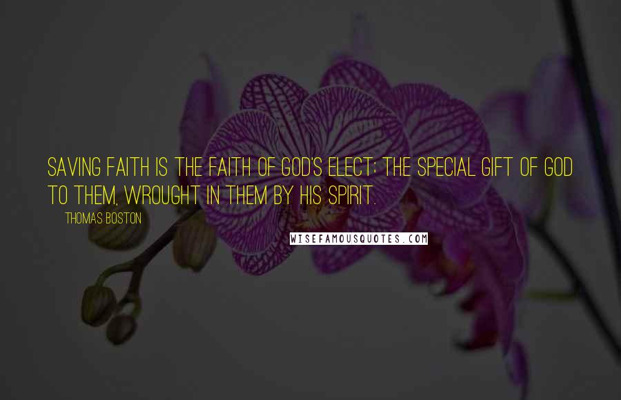 Thomas Boston Quotes: Saving faith is the faith of God's elect; the special gift of God to them, wrought in them by his Spirit.