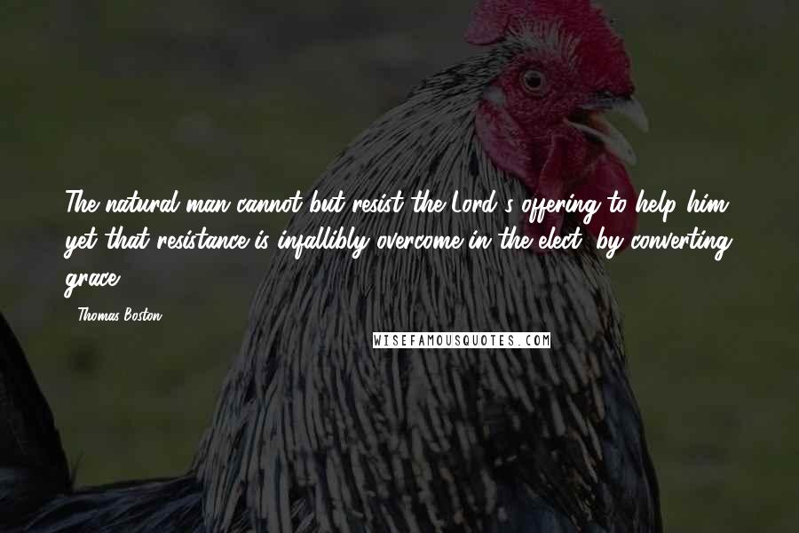 Thomas Boston Quotes: The natural man cannot but resist the Lord's offering to help him; yet that resistance is infallibly overcome in the elect, by converting grace.