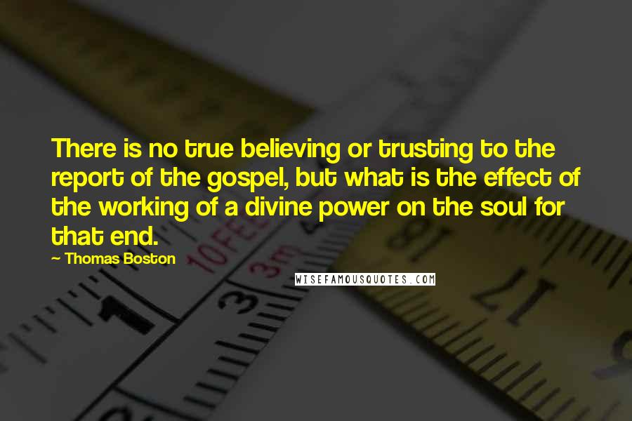 Thomas Boston Quotes: There is no true believing or trusting to the report of the gospel, but what is the effect of the working of a divine power on the soul for that end.