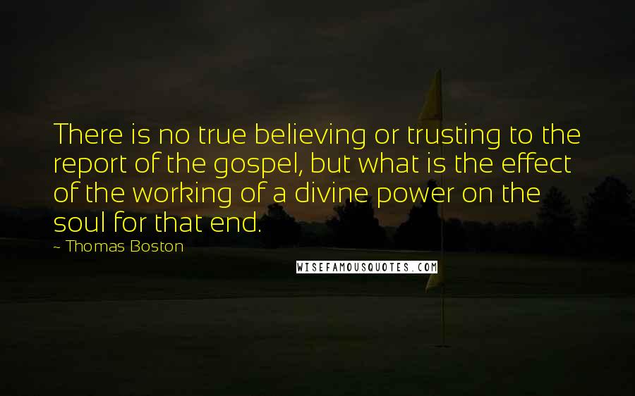 Thomas Boston Quotes: There is no true believing or trusting to the report of the gospel, but what is the effect of the working of a divine power on the soul for that end.