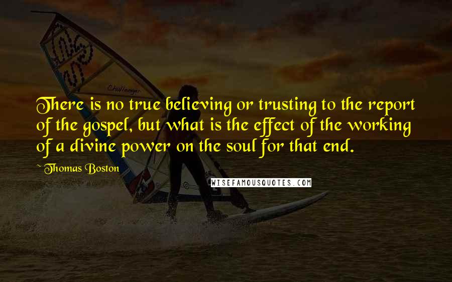 Thomas Boston Quotes: There is no true believing or trusting to the report of the gospel, but what is the effect of the working of a divine power on the soul for that end.