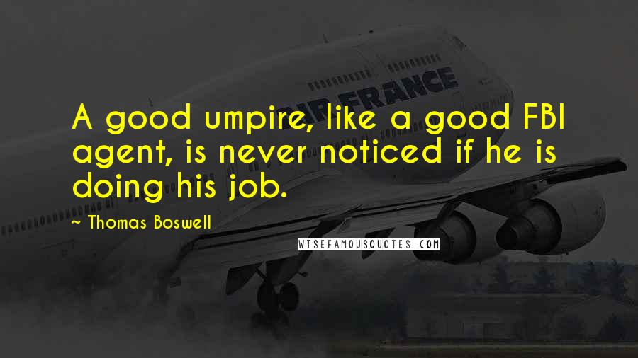 Thomas Boswell Quotes: A good umpire, like a good FBI agent, is never noticed if he is doing his job.
