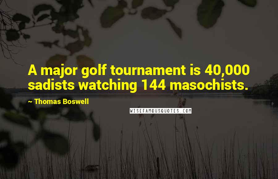 Thomas Boswell Quotes: A major golf tournament is 40,000 sadists watching 144 masochists.