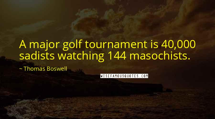 Thomas Boswell Quotes: A major golf tournament is 40,000 sadists watching 144 masochists.