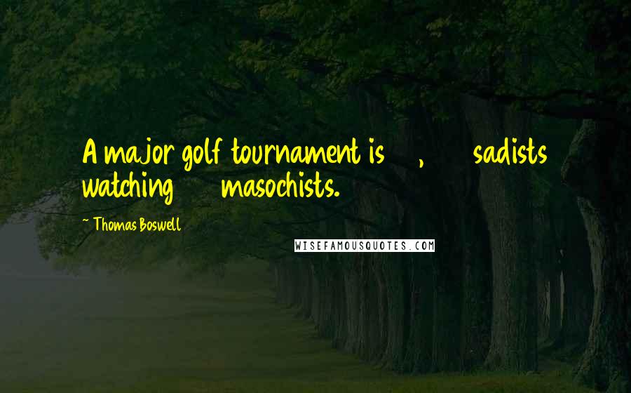 Thomas Boswell Quotes: A major golf tournament is 40,000 sadists watching 144 masochists.