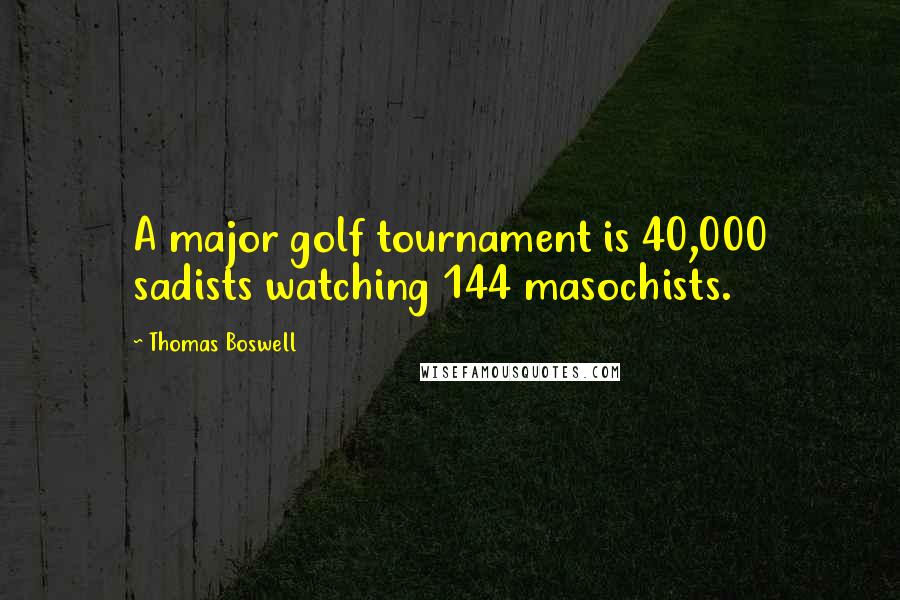 Thomas Boswell Quotes: A major golf tournament is 40,000 sadists watching 144 masochists.