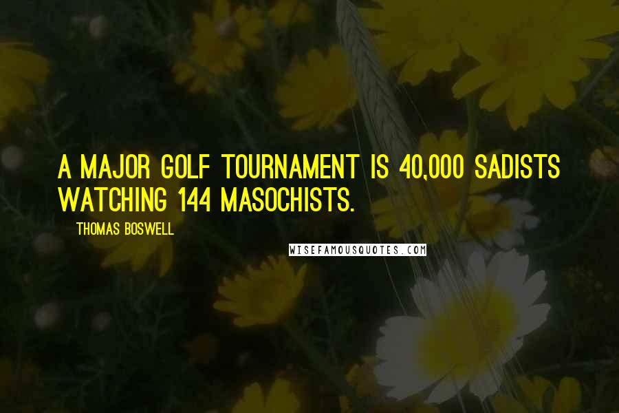 Thomas Boswell Quotes: A major golf tournament is 40,000 sadists watching 144 masochists.