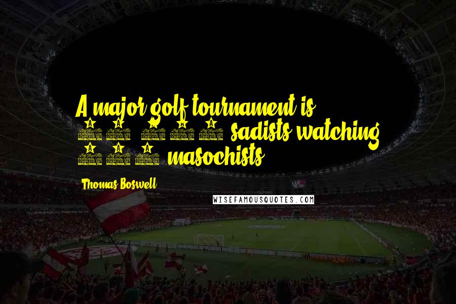 Thomas Boswell Quotes: A major golf tournament is 40,000 sadists watching 144 masochists.