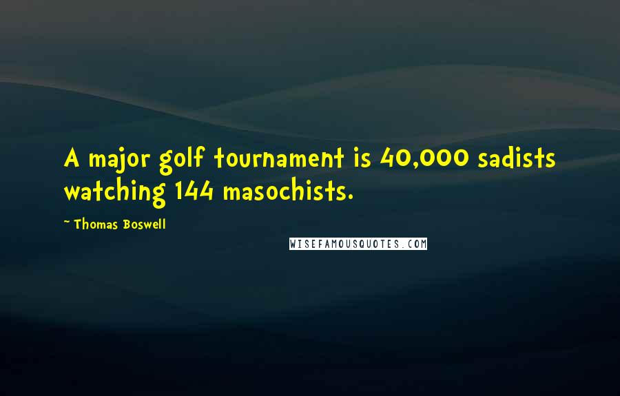 Thomas Boswell Quotes: A major golf tournament is 40,000 sadists watching 144 masochists.