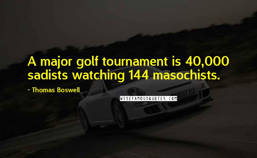 Thomas Boswell Quotes: A major golf tournament is 40,000 sadists watching 144 masochists.