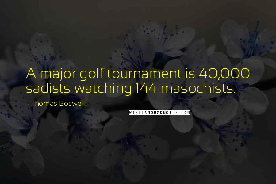 Thomas Boswell Quotes: A major golf tournament is 40,000 sadists watching 144 masochists.