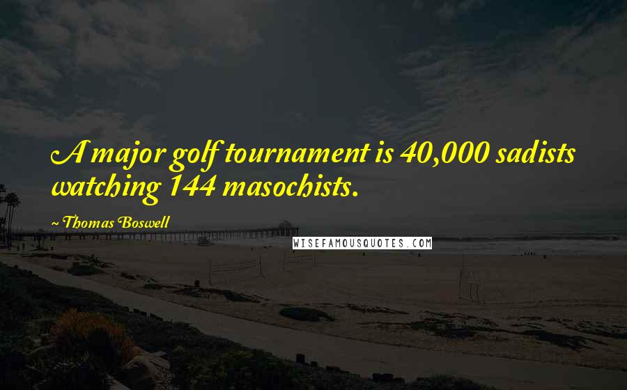 Thomas Boswell Quotes: A major golf tournament is 40,000 sadists watching 144 masochists.