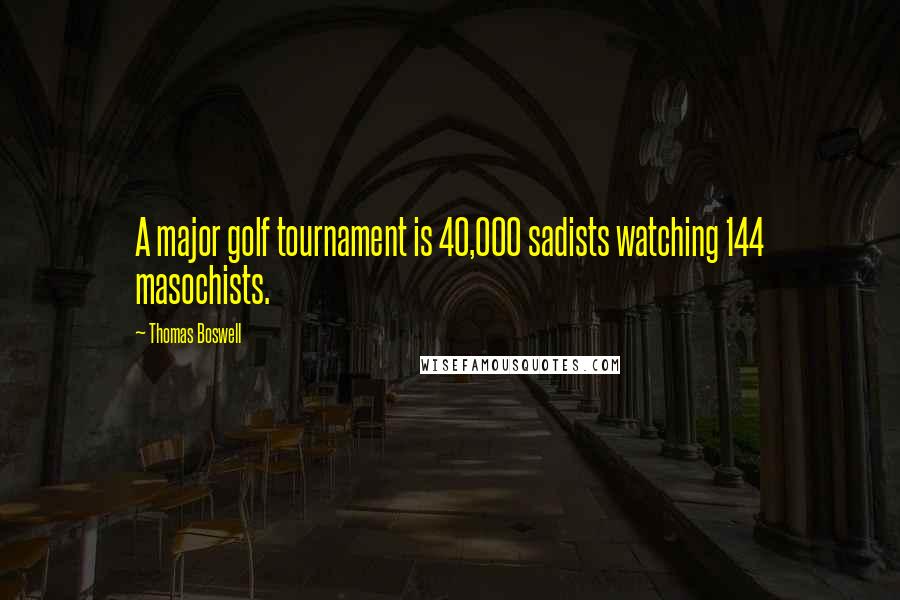 Thomas Boswell Quotes: A major golf tournament is 40,000 sadists watching 144 masochists.