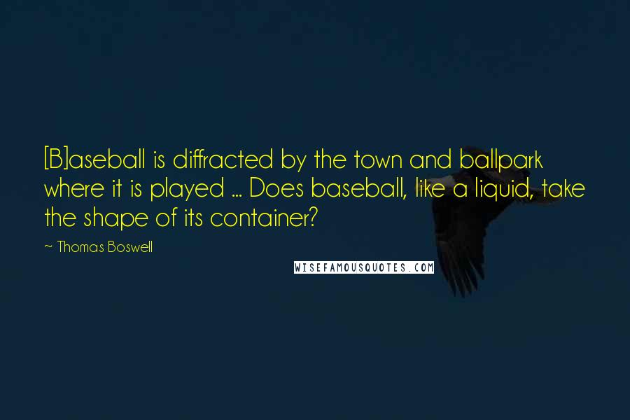 Thomas Boswell Quotes: [B]aseball is diffracted by the town and ballpark where it is played ... Does baseball, like a liquid, take the shape of its container?