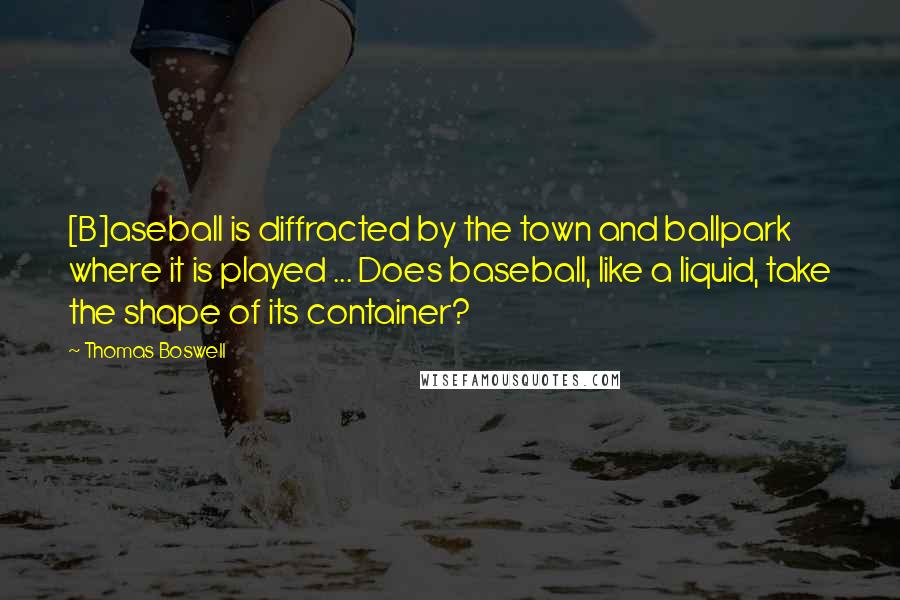 Thomas Boswell Quotes: [B]aseball is diffracted by the town and ballpark where it is played ... Does baseball, like a liquid, take the shape of its container?