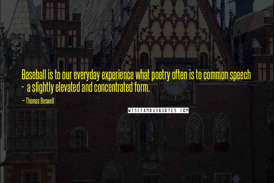 Thomas Boswell Quotes: Baseball is to our everyday experience what poetry often is to common speech  -  a slightly elevated and concentrated form.